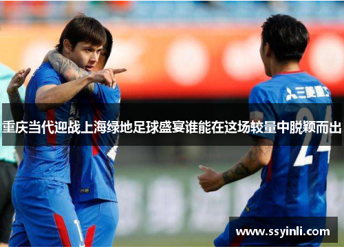 重庆当代迎战上海绿地足球盛宴谁能在这场较量中脱颖而出