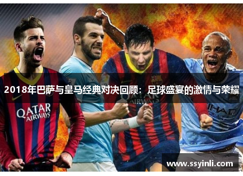2018年巴萨与皇马经典对决回顾：足球盛宴的激情与荣耀