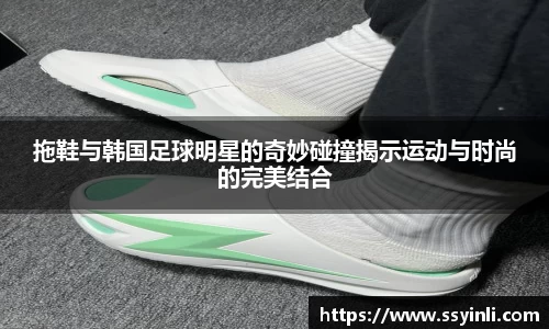 拖鞋与韩国足球明星的奇妙碰撞揭示运动与时尚的完美结合