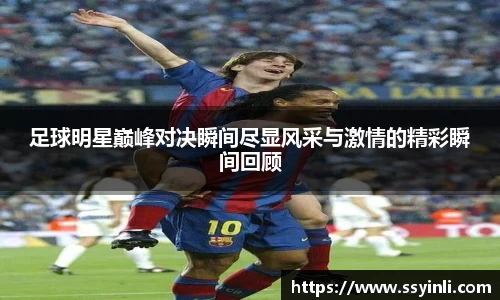 足球明星巅峰对决瞬间尽显风采与激情的精彩瞬间回顾