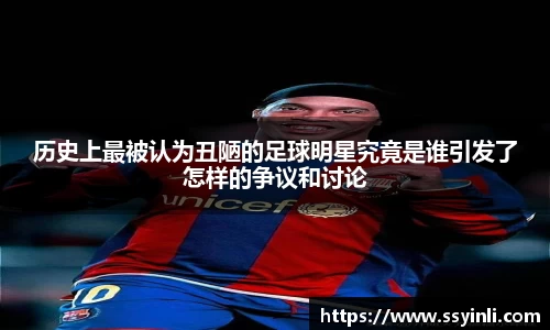 历史上最被认为丑陋的足球明星究竟是谁引发了怎样的争议和讨论